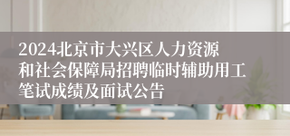 2024北京市大兴区人力资源和社会保障局招聘临时辅助用工笔试成绩及面试公告