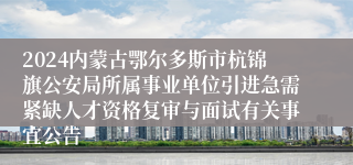 2024内蒙古鄂尔多斯市杭锦旗公安局所属事业单位引进急需紧缺人才资格复审与面试有关事宜公告