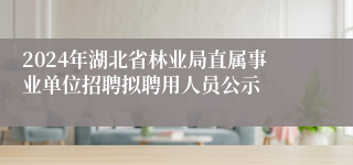 2024年湖北省林业局直属事业单位招聘拟聘用人员公示