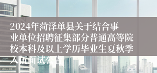 2024年菏泽单县关于结合事业单位招聘征集部分普通高等院校本科及以上学历毕业生夏秋季入伍面试公告