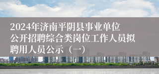 2024年济南平阴县事业单位公开招聘综合类岗位工作人员拟聘用人员公示（一）