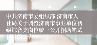 中共济南市委组织部 济南市人社局关于调整济南市事业单位初级综合类岗位统一公开招聘笔试科目的公告