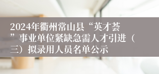 2024年衢州常山县“英才荟”事业单位紧缺急需人才引进（三）拟录用人员名单公示