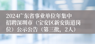 2024广东省事业单位年集中招聘深圳市（宝安区新安街道岗位）公示公告（第三批，2人）