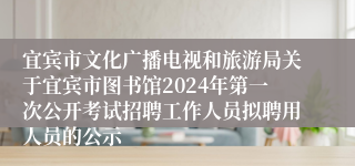 宜宾市文化广播电视和旅游局关于宜宾市图书馆2024年第一次公开考试招聘工作人员拟聘用人员的公示