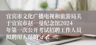 宜宾市文化广播电视和旅游局关于宜宾市赵一曼纪念馆2024年第一次公开考试招聘工作人员拟聘用人员的公示