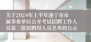 关于2024年上半年遂宁市市属事业单位公开考试招聘工作人员第三批拟聘用人员名单的公示