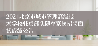 2024北京市城市管理高级技术学校驻京部队随军家属招聘面试成绩公告 