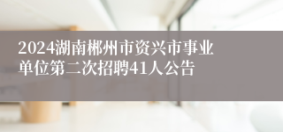 2024湖南郴州市资兴市事业单位第二次招聘41人公告