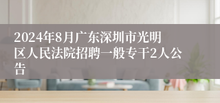 2024年8月广东深圳市光明区人民法院招聘一般专干2人公告