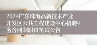 2024广东珠海高新技术产业开发区公共工程建设中心招聘4名合同制职员笔试公告