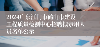 2024广东江门市鹤山市建设工程质量检测中心招聘拟录用人员名单公示