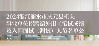 2024浙江丽水市庆元县机关事业单位招聘编外用工笔试成绩及入围面试（测试）人员名单公示