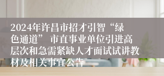 2024年许昌市招才引智“绿色通道” 市直事业单位引进高层次和急需紧缺人才面试试讲教材及相关事宜公告