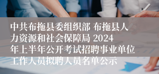 中共布拖县委组织部 布拖县人力资源和社会保障局 2024年上半年公开考试招聘事业单位工作人员拟聘人员名单公示