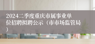 2024二季度重庆市属事业单位招聘拟聘公示（市市场监管局）