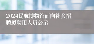 2024民航博物馆面向社会招聘拟聘用人员公示 