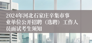 2024年河北石家庄辛集市事业单位公开招聘（选聘）工作人员面试考生须知