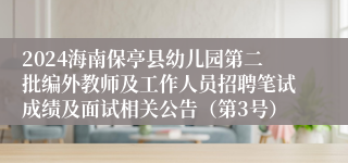 2024海南保亭县幼儿园第二批编外教师及工作人员招聘笔试成绩及面试相关公告（第3号）