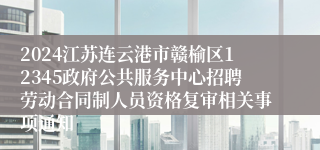 2024江苏连云港市赣榆区12345政府公共服务中心招聘劳动合同制人员资格复审相关事项通知