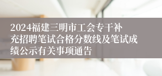 2024福建三明市工会专干补充招聘笔试合格分数线及笔试成绩公示有关事项通告                              