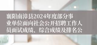 襄阳南漳县2024年度部分事业单位面向社会公开招聘工作人员面试成绩、综合成绩及排名公告