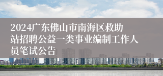 2024广东佛山市南海区救助站招聘公益一类事业编制工作人员笔试公告