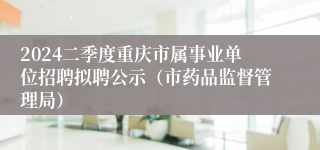 2024二季度重庆市属事业单位招聘拟聘公示（市药品监督管理局）