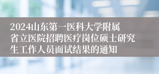 2024山东第一医科大学附属省立医院招聘医疗岗位硕士研究生工作人员面试结果的通知