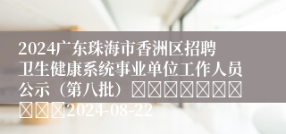 2024广东珠海市香洲区招聘卫生健康系统事业单位工作人员公示（第八批）										2024-08-22