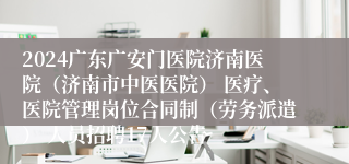 2024广东广安门医院济南医院（济南市中医医院） 医疗、医院管理岗位合同制（劳务派遣） 人员招聘17人公告