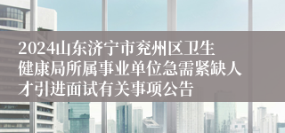 2024山东济宁市兖州区卫生健康局所属事业单位急需紧缺人才引进面试有关事项公告