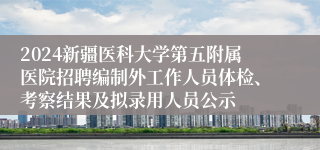 2024新疆医科大学第五附属医院招聘编制外工作人员体检、考察结果及拟录用人员公示