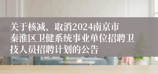 关于核减、取消2024南京市秦淮区卫健系统事业单位招聘卫技人员招聘计划的公告