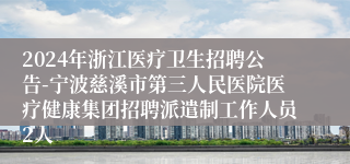 2024年浙江医疗卫生招聘公告-宁波慈溪市第三人民医院医疗健康集团招聘派遣制工作人员2人