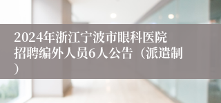 2024年浙江宁波市眼科医院招聘编外人员6人公告（派遣制）