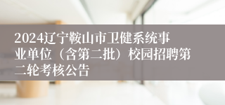 2024辽宁鞍山市卫健系统事业单位（含第二批）校园招聘第二轮考核公告