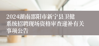 2024湖南邵阳市新宁县卫健系统招聘现场资格审查递补有关事项公告