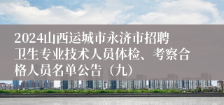 2024山西运城市永济市招聘卫生专业技术人员体检、考察合格人员名单公告（九）