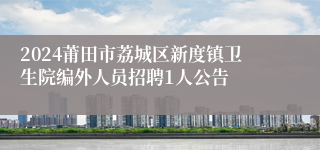 2024莆田市荔城区新度镇卫生院编外人员招聘1人公告