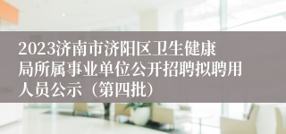 2023济南市济阳区卫生健康局所属事业单位公开招聘拟聘用人员公示（第四批）