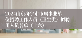 2024山东济宁市市属事业单位招聘工作人员（卫生类）拟聘用人员名单（十六）