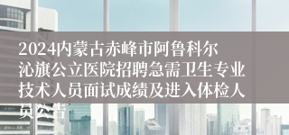 2024内蒙古赤峰市阿鲁科尔沁旗公立医院招聘急需卫生专业技术人员面试成绩及进入体检人员公告