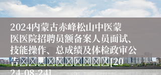 2024内蒙古赤峰松山中医蒙医医院招聘员额备案人员面试、技能操作、总成绩及体检政审公告										[2024-08-24]