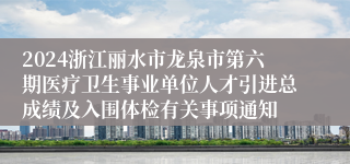 2024浙江丽水市龙泉市第六期医疗卫生事业单位人才引进总成绩及入围体检有关事项通知