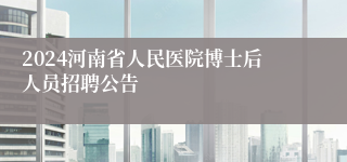 2024河南省人民医院博士后人员招聘公告