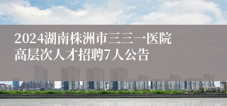 2024湖南株洲市三三一医院高层次人才招聘7人公告