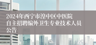 2024年西宁市湟中区中医院自主招聘编外卫生专业技术人员公告