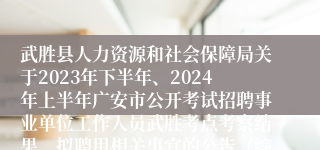 武胜县人力资源和社会保障局关于2023年下半年、2024年上半年广安市公开考试招聘事业单位工作人员武胜考点考察结果、拟聘用相关事宜的公告（综合类和卫生类）