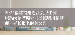 2024福建福州连江县卫生健康系统招聘编外（参照聘用制管理）延长报名时间公告